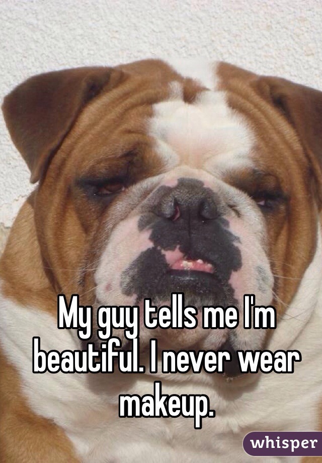 My guy tells me I'm beautiful. I never wear makeup. 