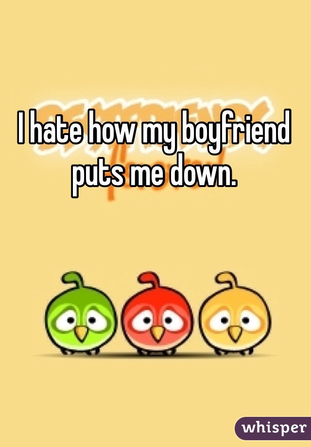 I hate how my boyfriend puts me down. 