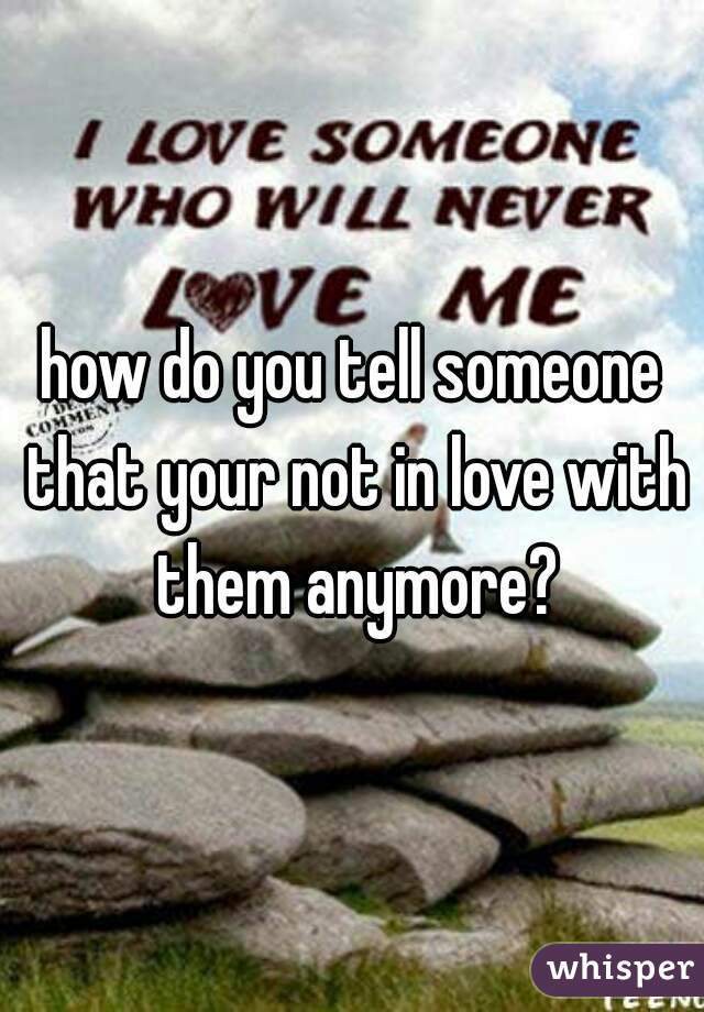 how do you tell someone that your not in love with them anymore?