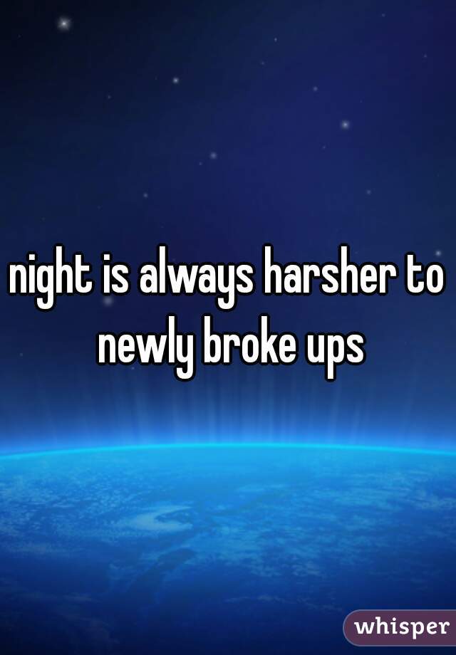 night is always harsher to newly broke ups