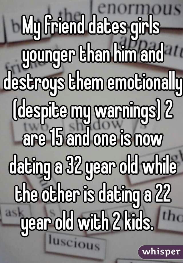 My friend dates girls younger than him and destroys them emotionally (despite my warnings) 2 are 15 and one is now dating a 32 year old while the other is dating a 22 year old with 2 kids.   