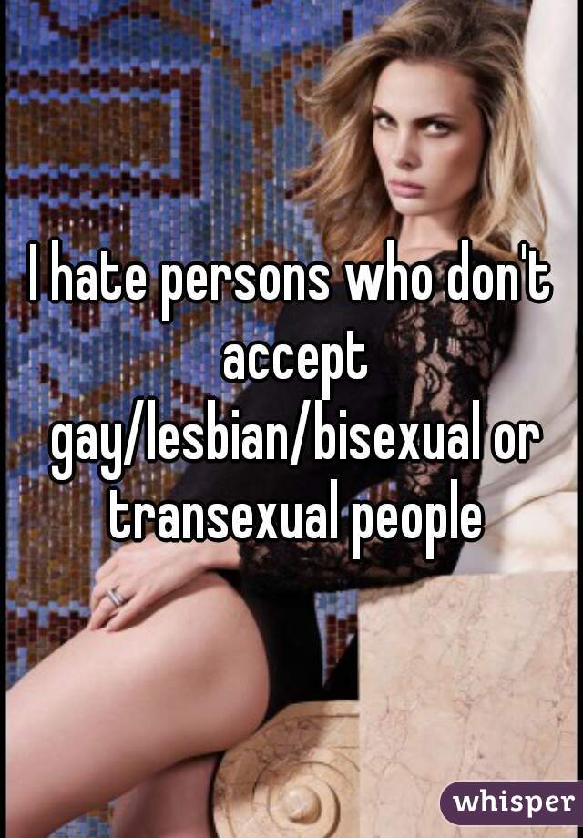 I hate persons who don't accept gay/lesbian/bisexual or transexual people