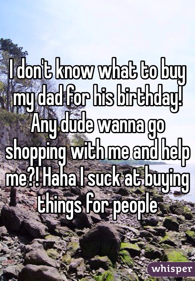 I don't know what to buy my dad for his birthday! Any dude wanna go shopping with me and help me?! Haha I suck at buying things for people