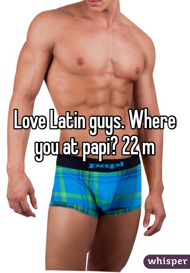 Love Latin guys. Where you at papi? 22 m