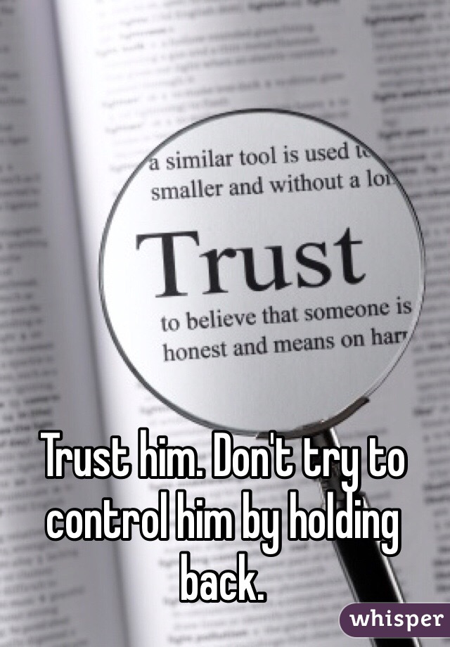 Trust him. Don't try to control him by holding back.