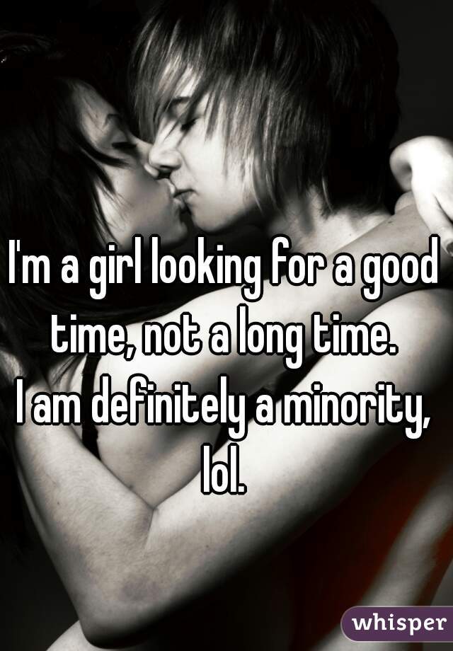 I'm a girl looking for a good time, not a long time. 

I am definitely a minority, lol. 
