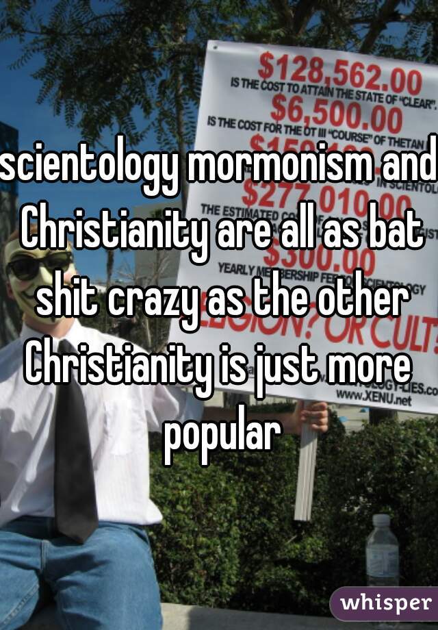 scientology mormonism and Christianity are all as bat shit crazy as the other
Christianity is just more popular
