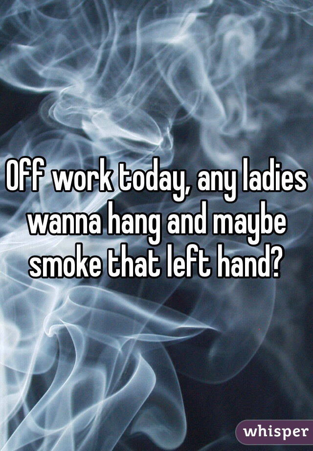 Off work today, any ladies wanna hang and maybe smoke that left hand?