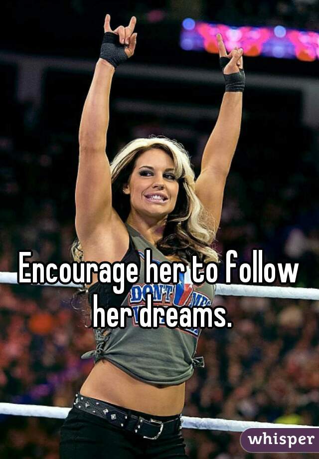 Encourage her to follow her dreams.