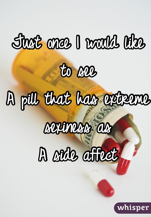 Just once I would like to see
A pill that has extreme sexiness as
A side affect