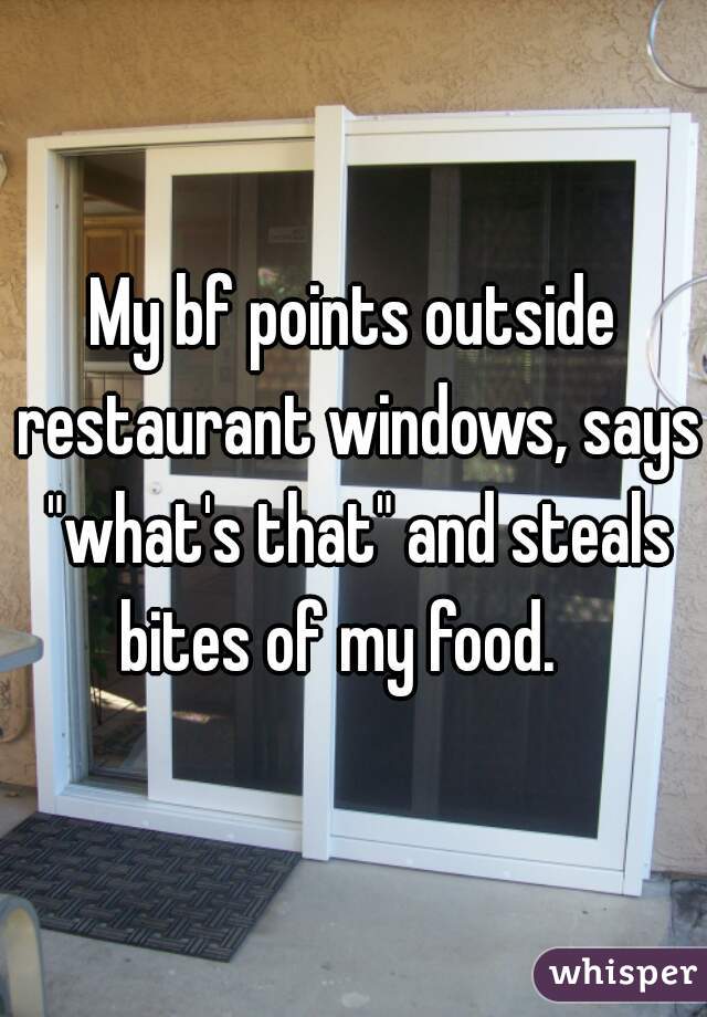 My bf points outside restaurant windows, says "what's that" and steals bites of my food.   