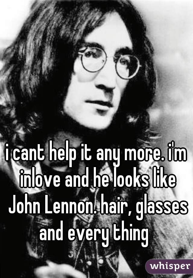 i cant help it any more. i'm inlove and he looks like John Lennon. hair, glasses and every thing  