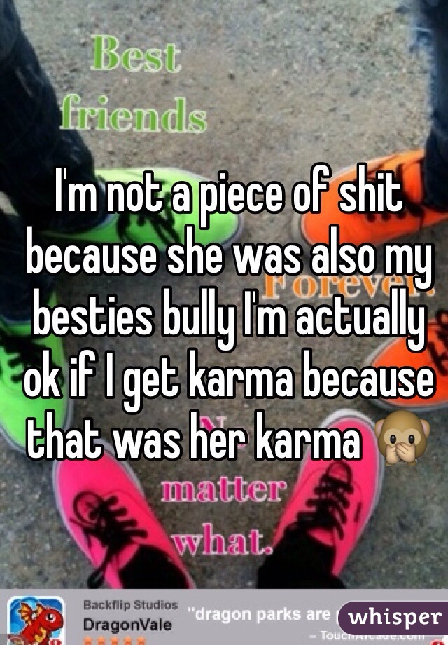 I'm not a piece of shit because she was also my besties bully I'm actually ok if I get karma because that was her karma 🙊