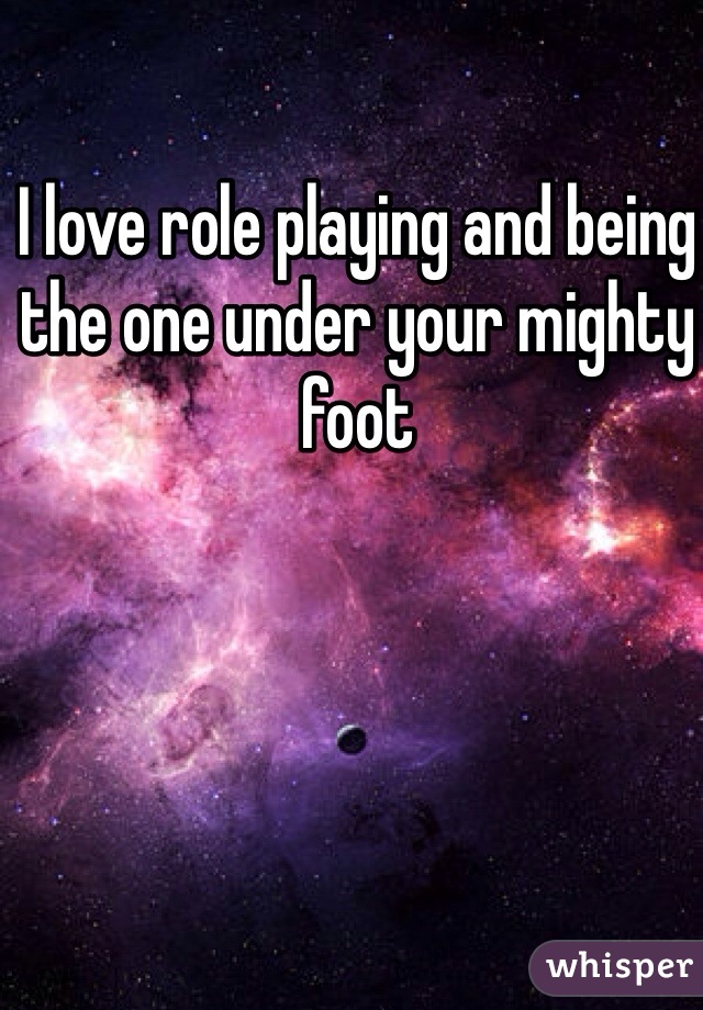 I love role playing and being the one under your mighty foot