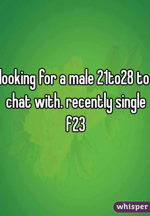looking for a male 21to28 to chat with. recently single f23