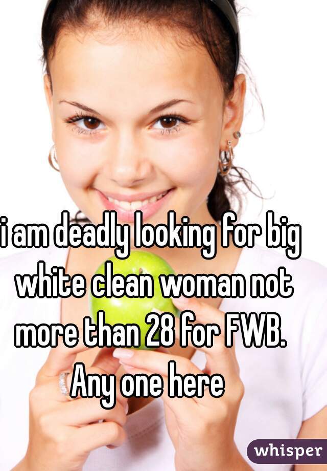 i am deadly looking for big white clean woman not more than 28 for FWB. 
Any one here 