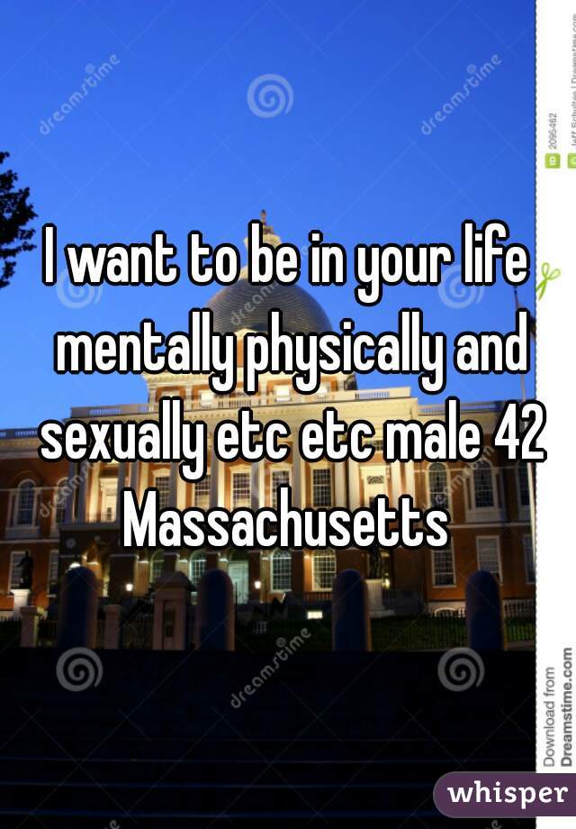 I want to be in your life mentally physically and sexually etc etc male 42 Massachusetts 