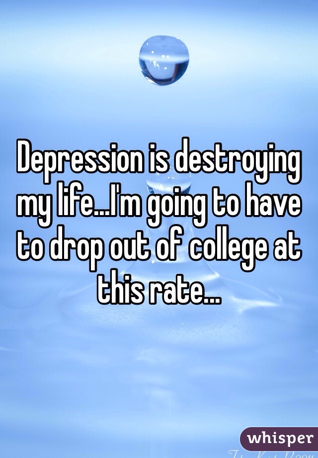 Depression is destroying my life...I'm going to have to drop out of college at this rate...