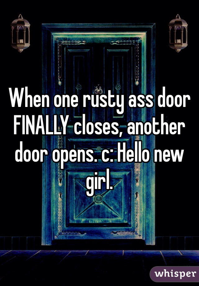 When one rusty ass door FINALLY closes, another door opens. c: Hello new girl.
