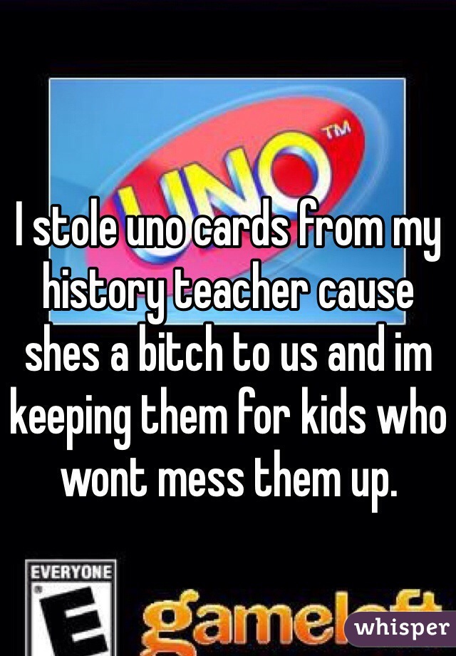 I stole uno cards from my history teacher cause shes a bitch to us and im keeping them for kids who wont mess them up.