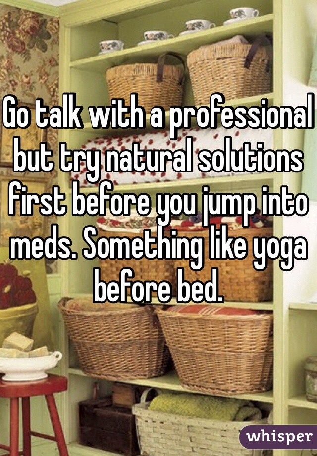 Go talk with a professional but try natural solutions first before you jump into meds. Something like yoga before bed. 