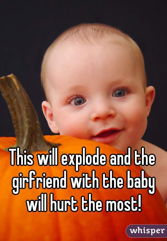 This will explode and the girfriend with the baby will hurt the most!