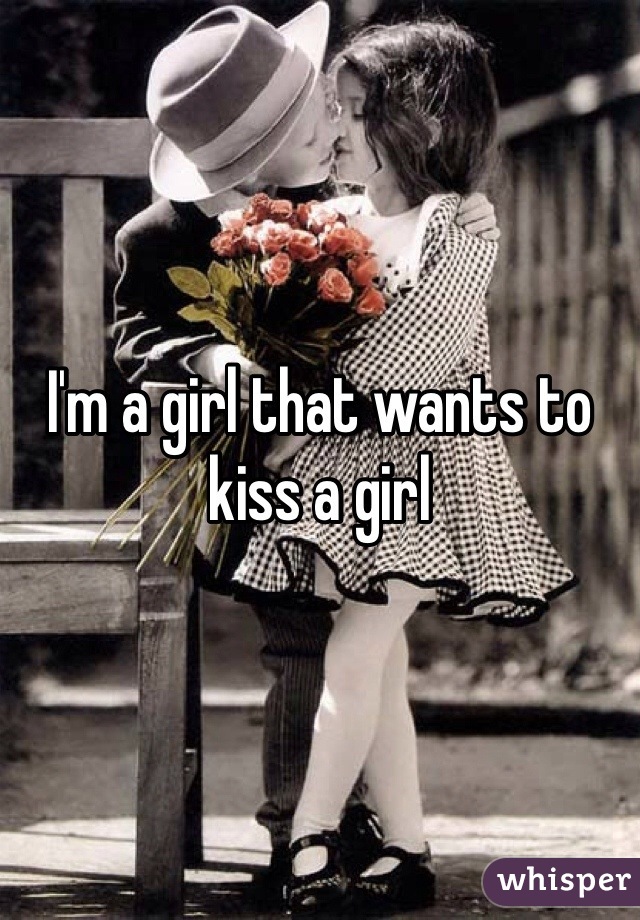 I'm a girl that wants to kiss a girl