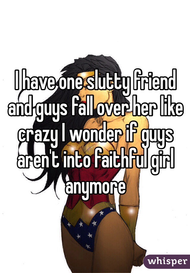 I have one slutty friend and guys fall over her like crazy I wonder if guys aren't into faithful girl anymore