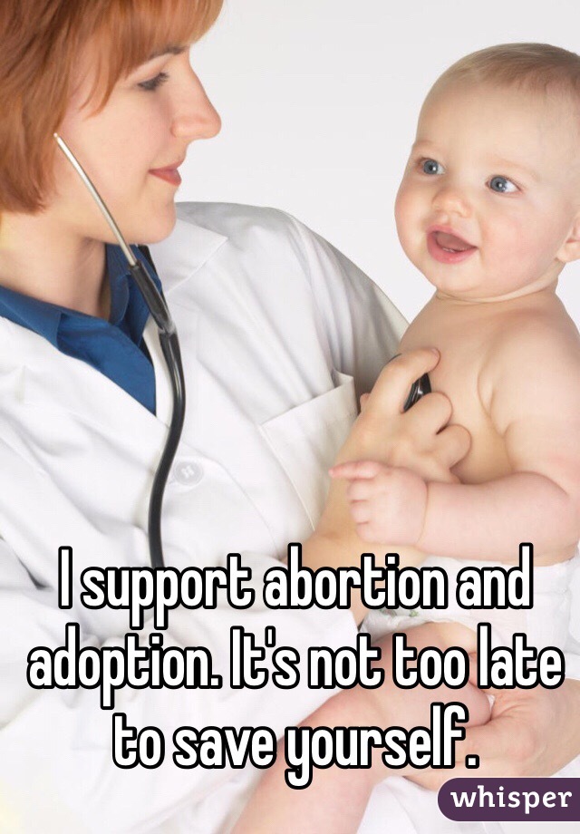 I support abortion and adoption. It's not too late to save yourself. 