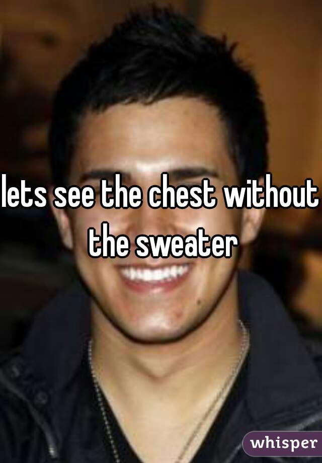 lets see the chest without the sweater