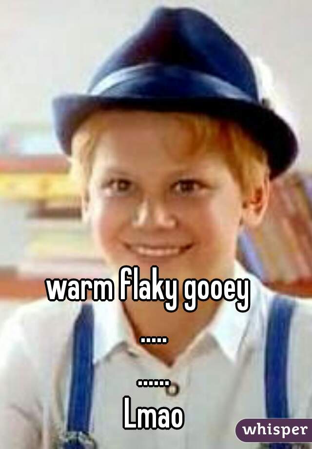 warm flaky gooey  
.....
......
Lmao