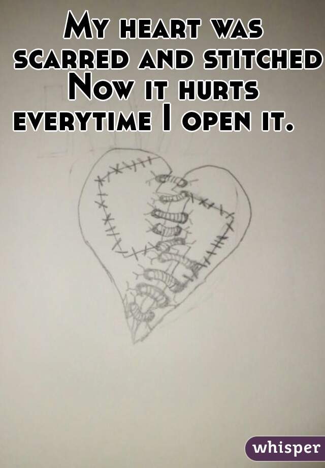 My heart was scarred and stitched.
Now it hurts everytime I open it.      