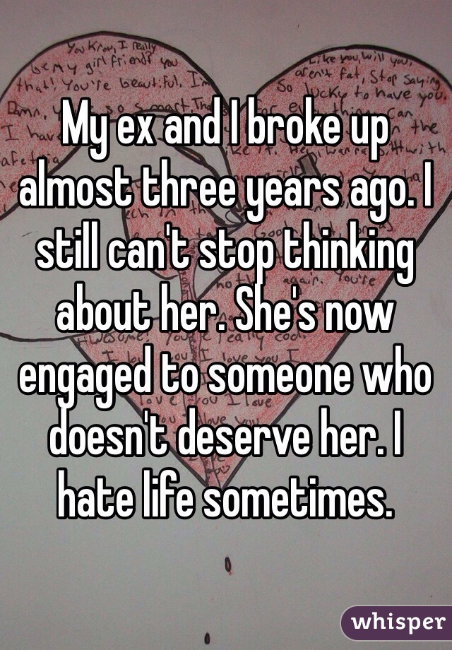 My ex and I broke up almost three years ago. I still can't stop thinking about her. She's now engaged to someone who doesn't deserve her. I hate life sometimes. 