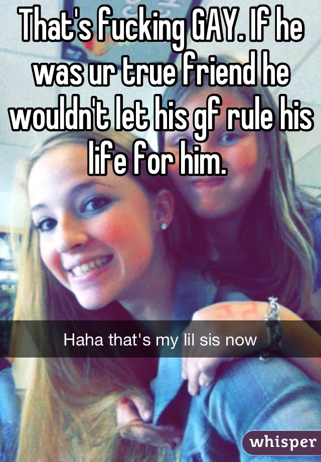That's fucking GAY. If he was ur true friend he wouldn't let his gf rule his life for him. 