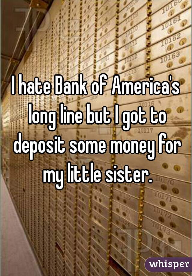 I hate Bank of America's long line but I got to deposit some money for my little sister.