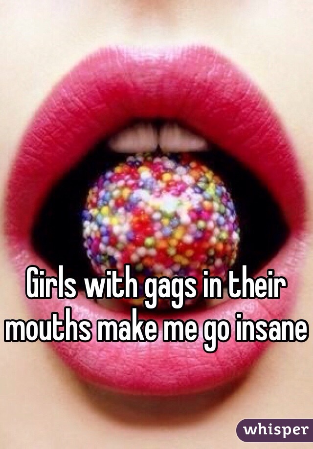 Girls with gags in their mouths make me go insane