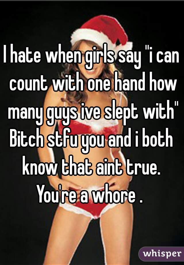 I hate when girls say "i can count with one hand how many guys ive slept with"
Bitch stfu you and i both know that aint true. 
You're a whore . 