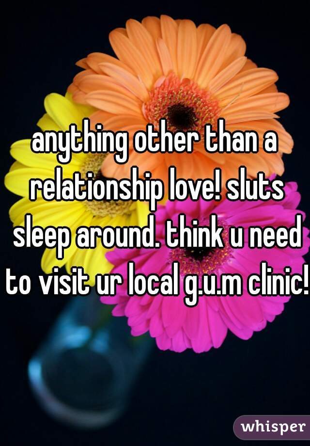 anything other than a relationship love! sluts sleep around. think u need to visit ur local g.u.m clinic!!