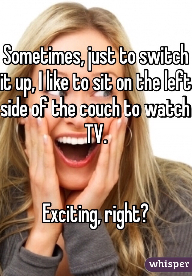 Sometimes, just to switch it up, I like to sit on the left side of the couch to watch TV.


Exciting, right?