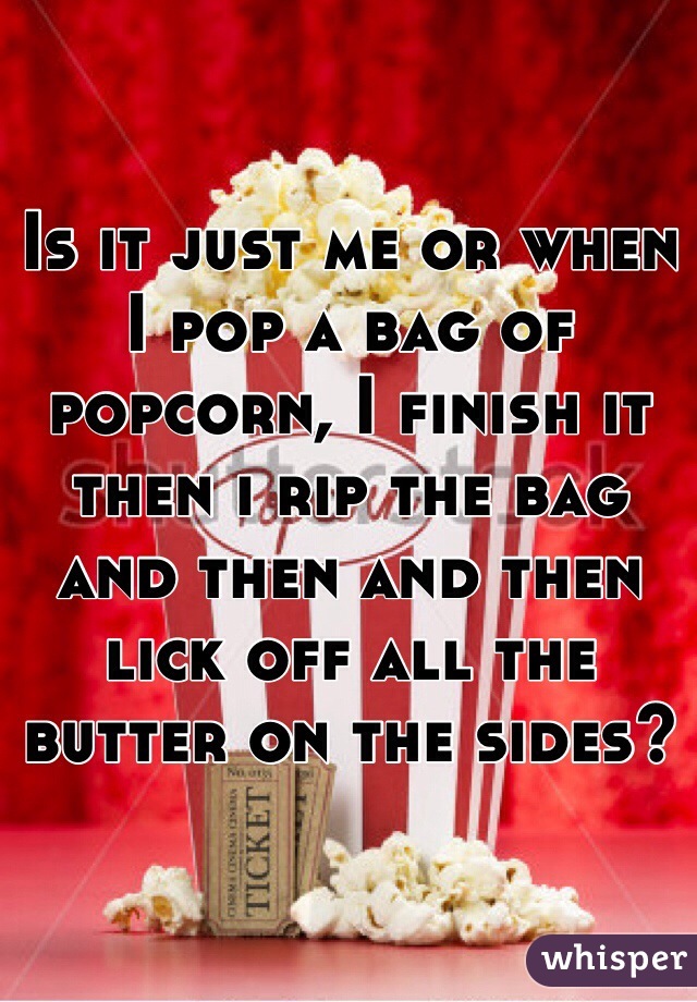 Is it just me or when I pop a bag of popcorn, I finish it then i rip the bag and then and then lick off all the butter on the sides?