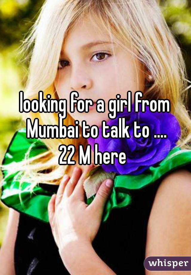 looking for a girl from Mumbai to talk to ....
22 M here 
