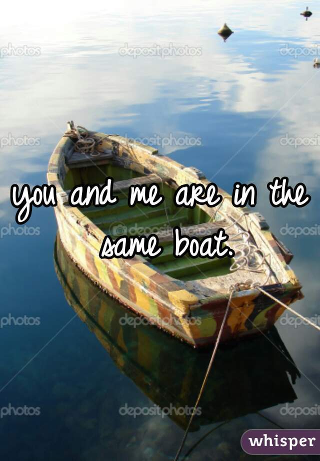 you and me are in the same boat.