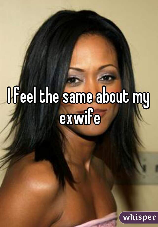 I feel the same about my exwife