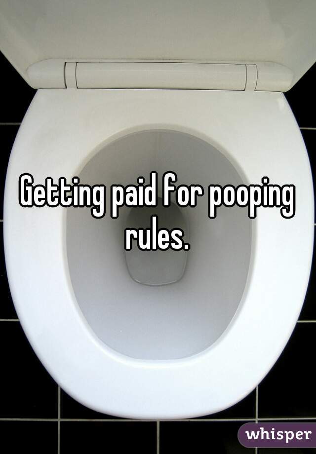 Getting paid for pooping rules. 