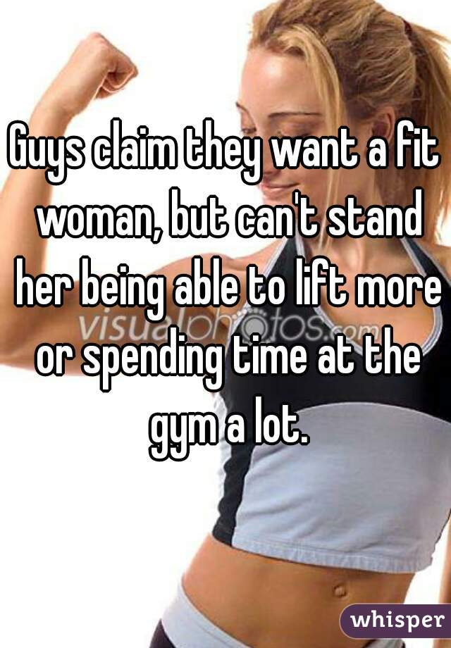 Guys claim they want a fit woman, but can't stand her being able to lift more or spending time at the gym a lot.
