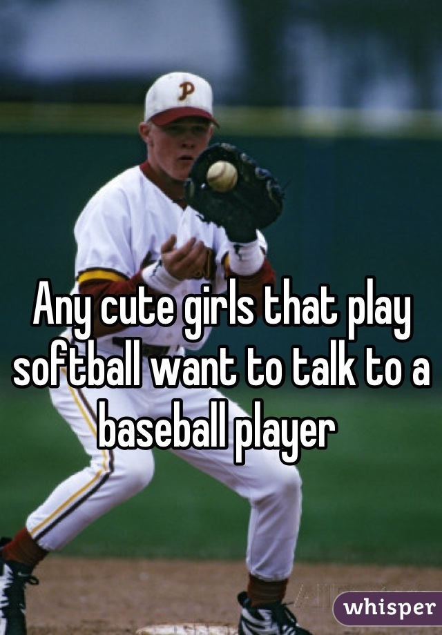 Any cute girls that play softball want to talk to a baseball player 