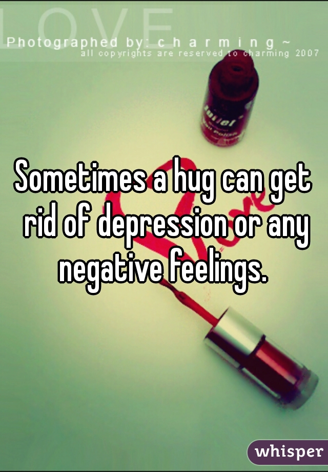 Sometimes a hug can get rid of depression or any negative feelings. 