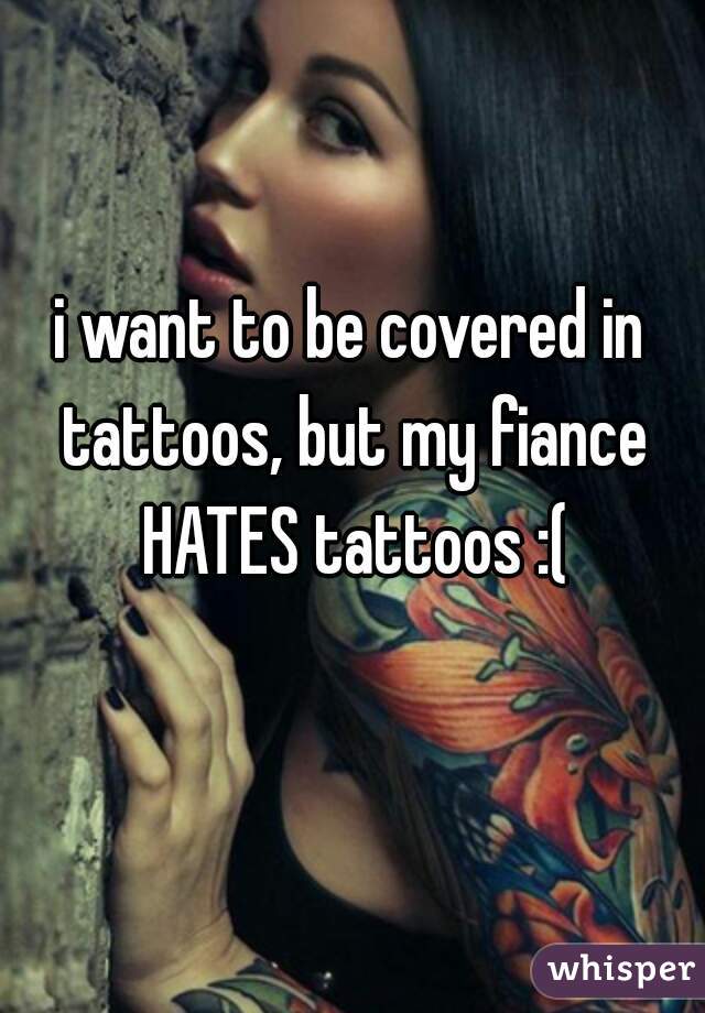 i want to be covered in tattoos, but my fiance HATES tattoos :(