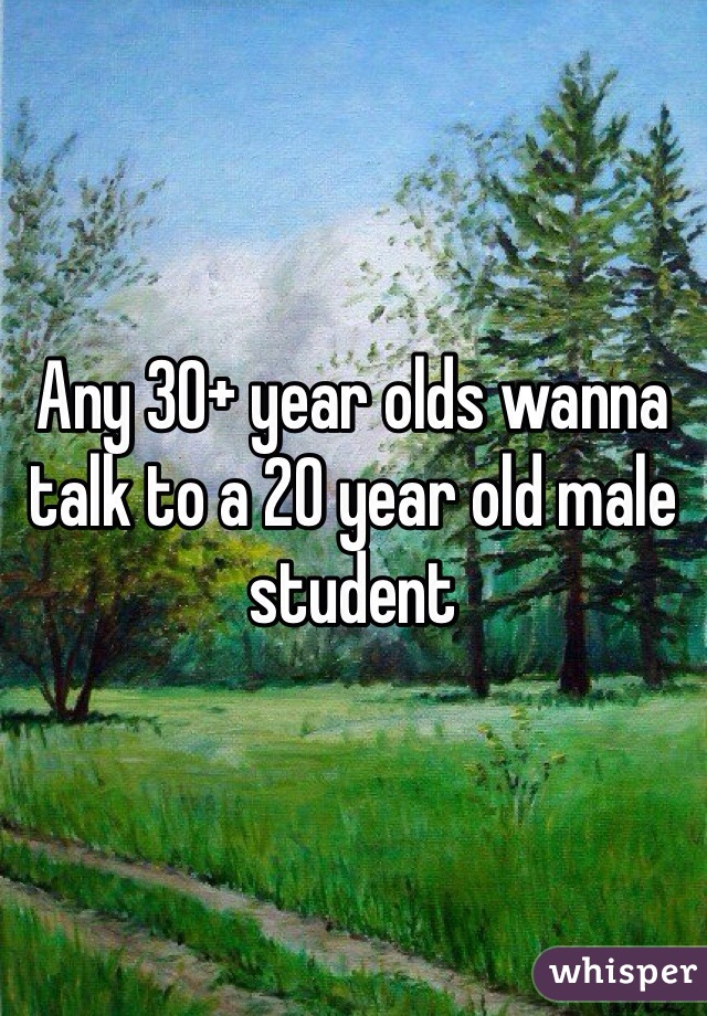 Any 30+ year olds wanna talk to a 20 year old male student 