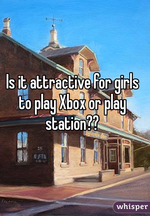 Is it attractive for girls to play Xbox or play station?? 